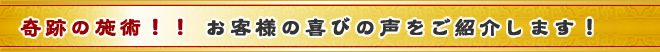 奇跡の施術！！ お客様の喜びの声をご紹介します！